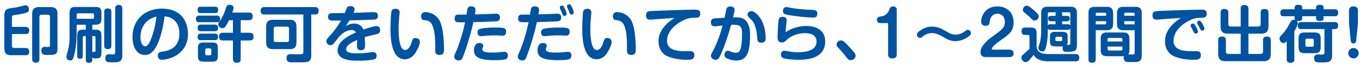 印刷の許可をいただいてから、1〜2週間で出荷！