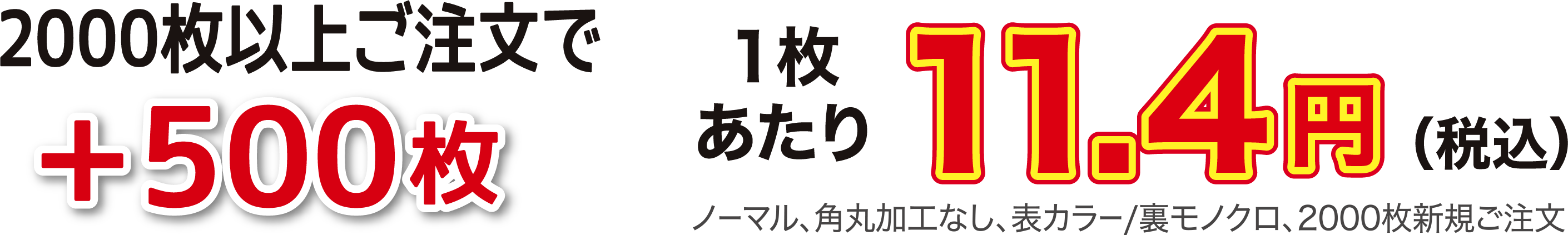 2000枚以上ご注文で注文で+500枚 1枚あたり11.4円（税込） ノーマル、角丸加工なし、表カラー/裏モノクロ、2000枚新規ご注文